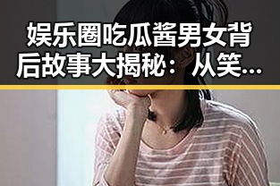 娱乐圈吃瓜酱男女背后故事大揭秘：从笑星到跨界合作的精彩篇章