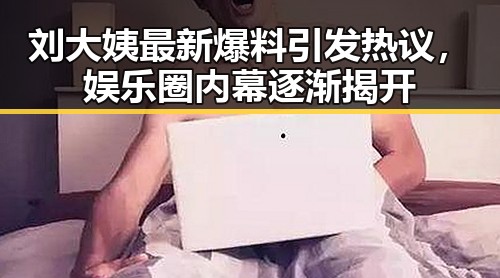 刘大姨最新爆料引发热议，娱乐圈内幕逐渐揭开