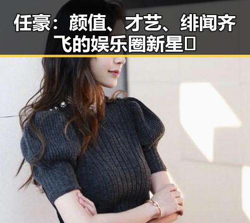任豪：颜值、才艺、绯闻齐飞的娱乐圈新星🔥